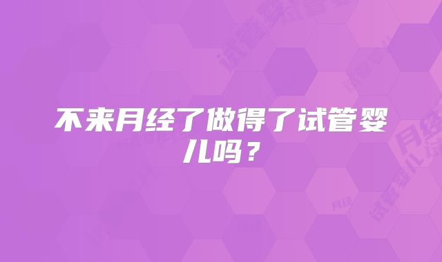 不来月经了做得了试管婴儿吗？