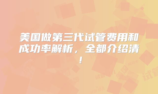 美国做第三代试管费用和成功率解析,全都介绍清!