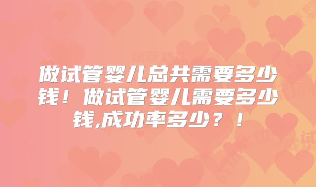 做试管婴儿总共需要多少钱！做试管婴儿需要多少钱,成功率多少？！