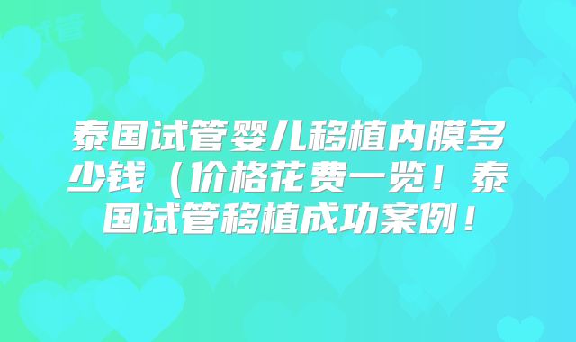 泰国试管婴儿移植内膜多少钱（价格花费一览！泰国试管移植成功案例！