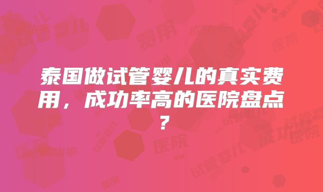 泰国做试管婴儿的真实费用，成功率高的医院盘点？