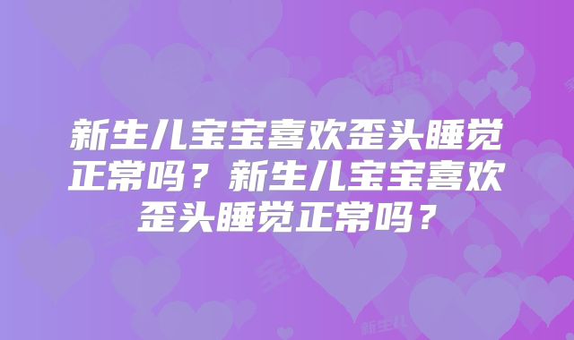 新生儿宝宝喜欢歪头睡觉正常吗？新生儿宝宝喜欢歪头睡觉正常吗？