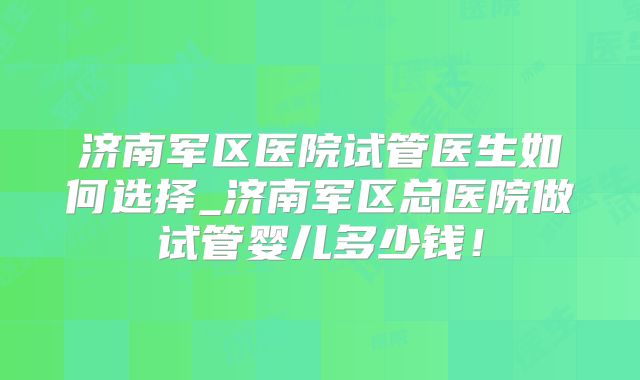 济南军区医院试管医生如何选择_济南军区总医院做试管婴儿多少钱！
