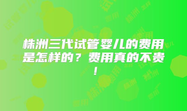 株洲三代试管婴儿的费用是怎样的?费用真的不贵!