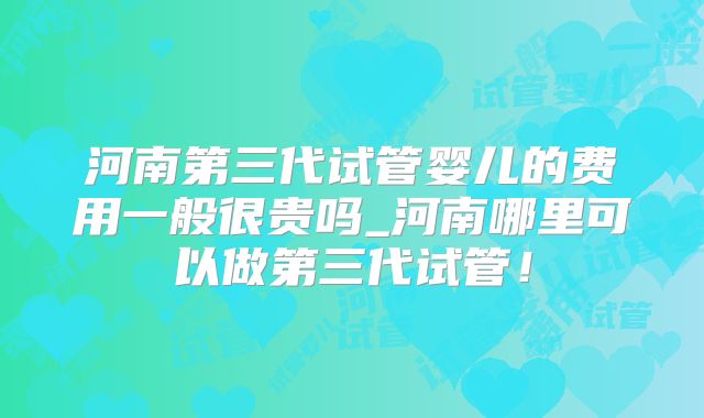 河南第三代试管婴儿的费用一般很贵吗_河南哪里可以做第三代试管!