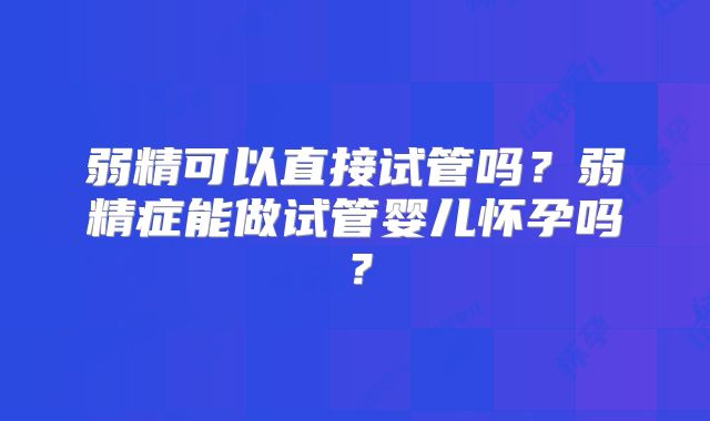 弱精可以直接试管吗？弱精症能做试管婴儿怀孕吗？