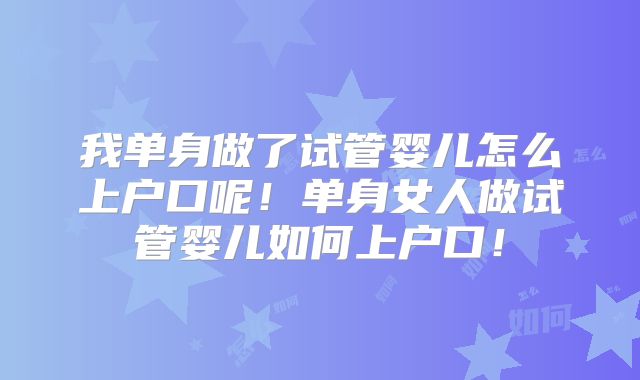 我单身做了试管婴儿怎么上户口呢！单身女人做试管婴儿如何上户口！
