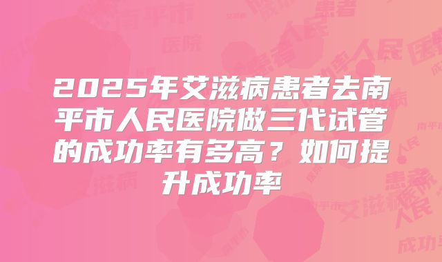 2025年艾滋病患者去南平市人民医院做三代试管的成功率有多高?如何提升成功率