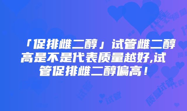 「促排雌二醇」试管雌二醇高是不是代表质量越好,试管促排雌二醇偏高!