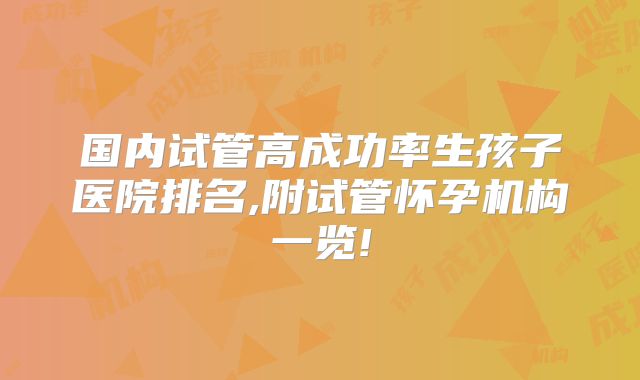 国内试管高成功率生孩子医院排名,附试管怀孕机构一览!