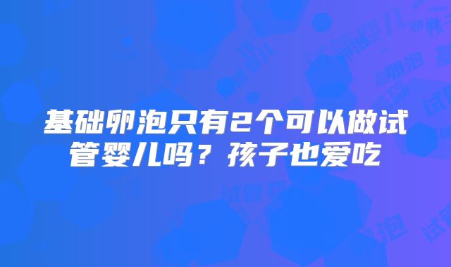 基础卵泡只有2个可以做试管婴儿吗？孩子也爱吃