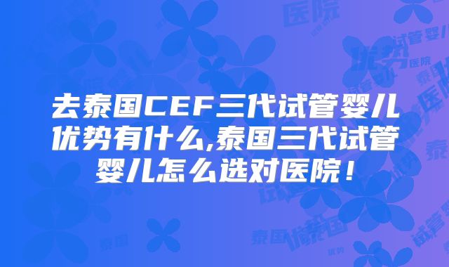 去泰国CEF三代试管婴儿优势有什么,泰国三代试管婴儿怎么选对医院！