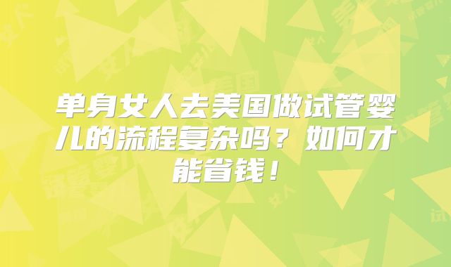 单身女人去美国做试管婴儿的流程复杂吗？如何才能省钱！