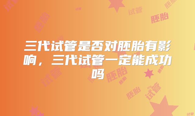 三代试管是否对胚胎有影响，三代试管一定能成功吗