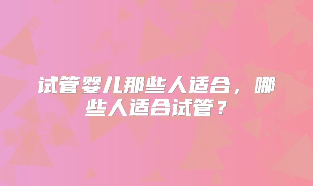 试管婴儿那些人适合，哪些人适合试管？