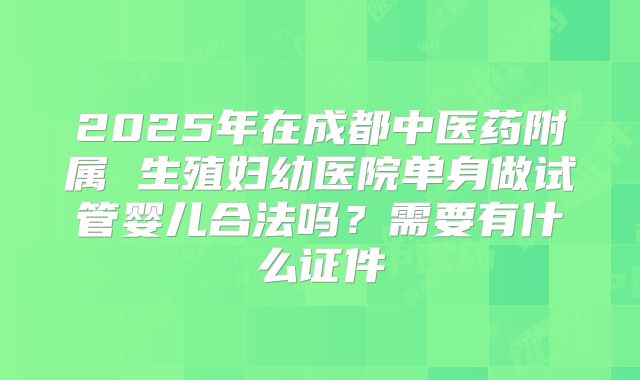 2025年在成都中医药附属 生殖妇幼医院单身做试管婴儿合法吗？需要有什么证件