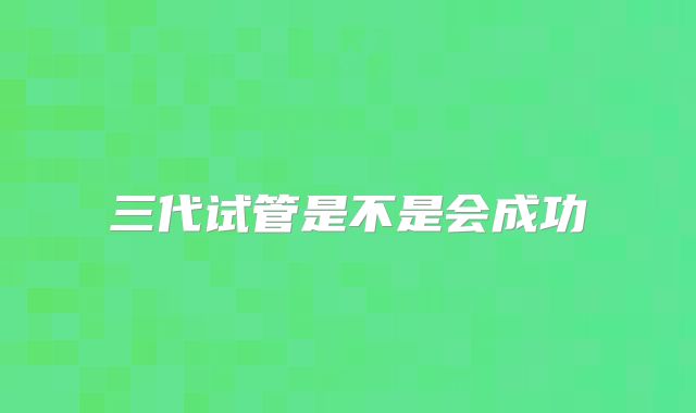 三代试管是不是会成功
