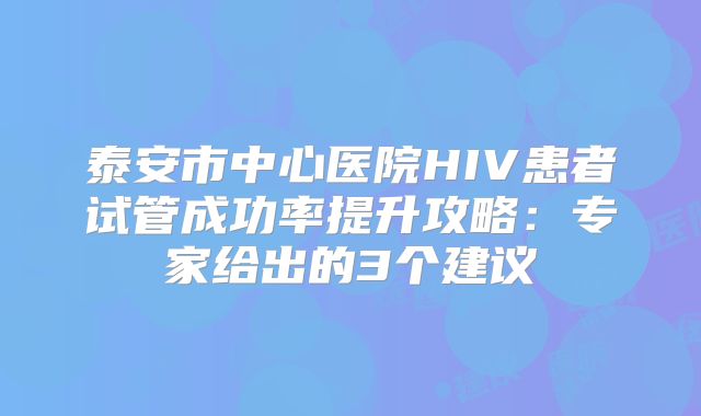 泰安市中心医院HIV患者试管成功率提升攻略:专家给出的3个建议