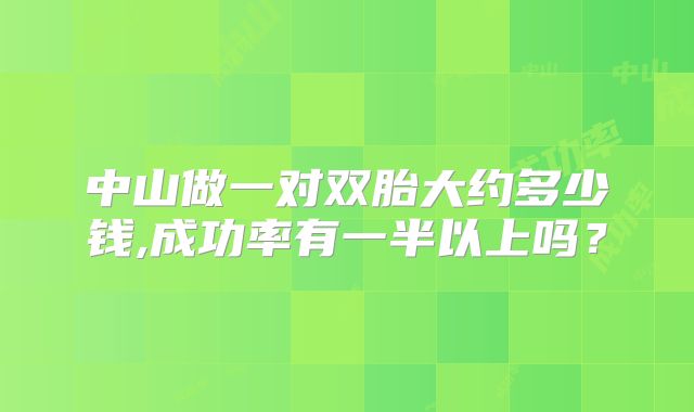 中山做一对双胎大约多少钱,成功率有一半以上吗?