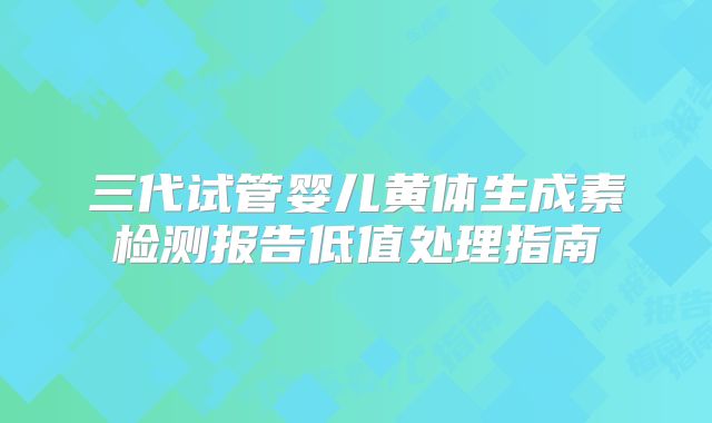 三代试管婴儿黄体生成素检测报告低值处理指南
