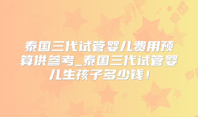 泰国三代试管婴儿费用预算供参考_泰国三代试管婴儿生孩子多少钱！