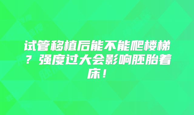 试管移植后能不能爬楼梯？强度过大会影响胚胎着床！