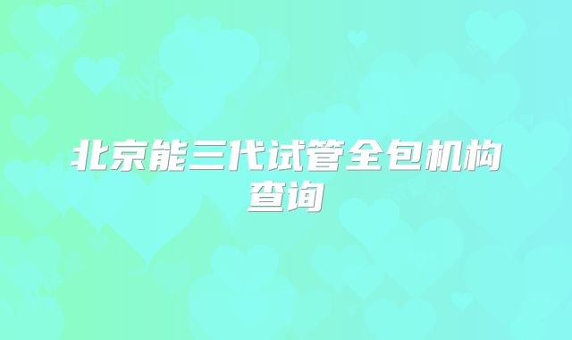北京能三代试管全包机构查询