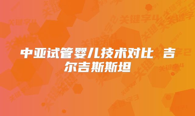 中亚试管婴儿技术对比 吉尔吉斯斯坦