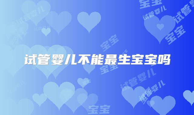试管婴儿不能最生宝宝吗