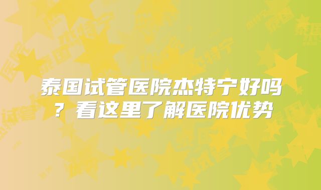 泰国试管医院杰特宁好吗？看这里了解医院优势