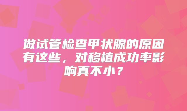 做试管检查甲状腺的原因有这些，对移植成功率影响真不小？
