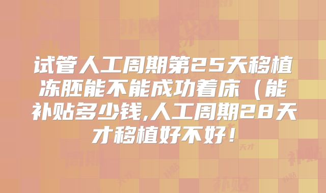 试管人工周期第25天移植冻胚能不能成功着床（能补贴多少钱,人工周期28天才移植好不好！