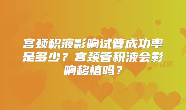 宫颈积液影响试管成功率是多少？宫颈管积液会影响移植吗？