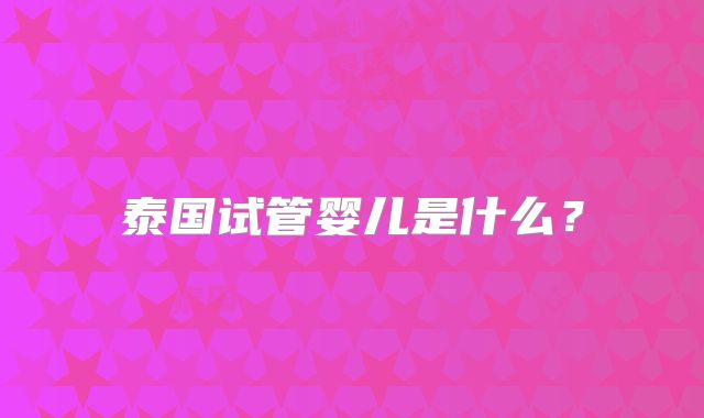 泰国试管婴儿是什么?