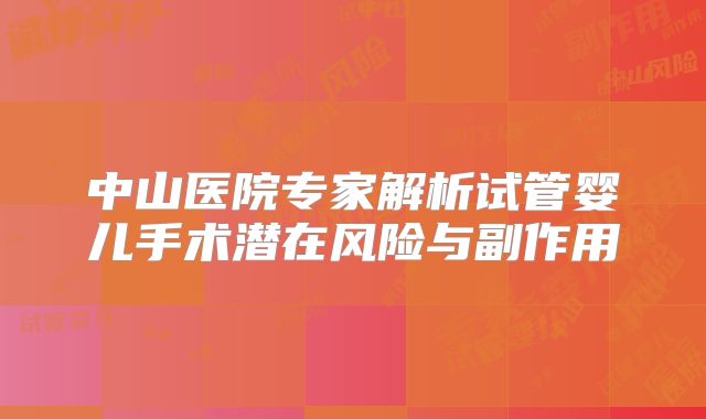 中山医院专家解析试管婴儿手术潜在风险与副作用