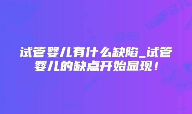 试管婴儿有什么缺陷_试管婴儿的缺点开始显现！
