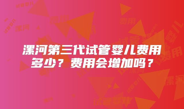 漯河第三代试管婴儿费用多少?费用会增加吗?