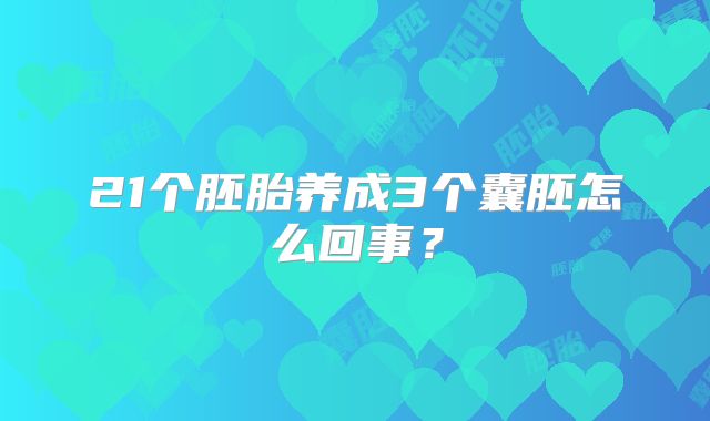 21个胚胎养成3个囊胚怎么回事？