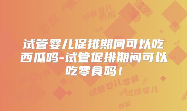 试管婴儿促排期间可以吃西瓜吗-试管促排期间可以吃零食吗!