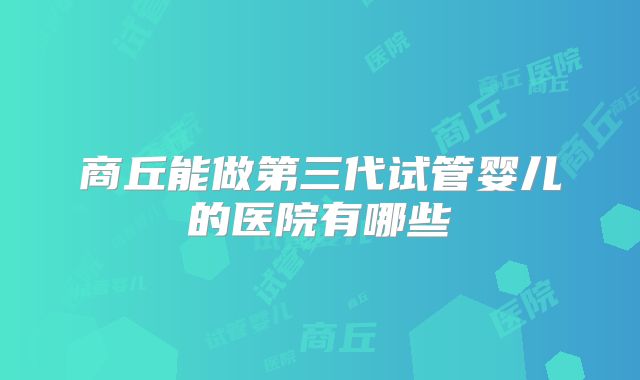商丘能做第三代试管婴儿的医院有哪些