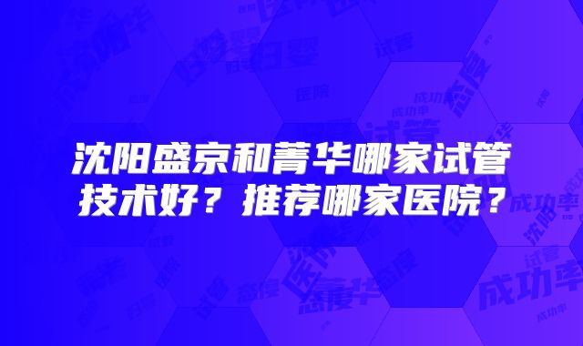 沈阳盛京和菁华哪家试管技术好？推荐哪家医院？