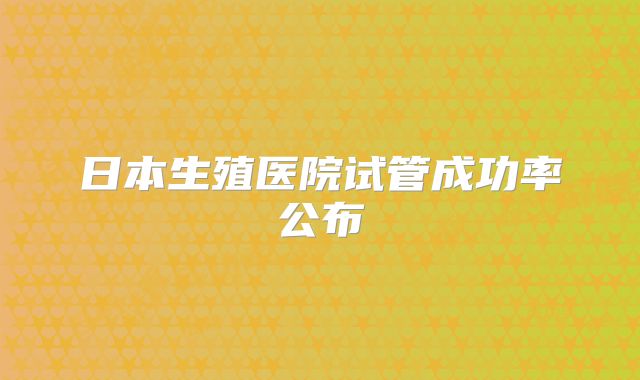 日本生殖医院试管成功率公布