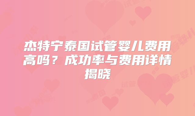 杰特宁泰国试管婴儿费用高吗？成功率与费用详情揭晓