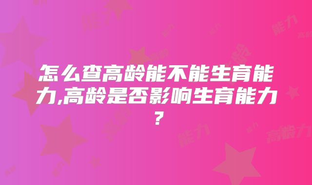 怎么查高龄能不能生育能力,高龄是否影响生育能力?