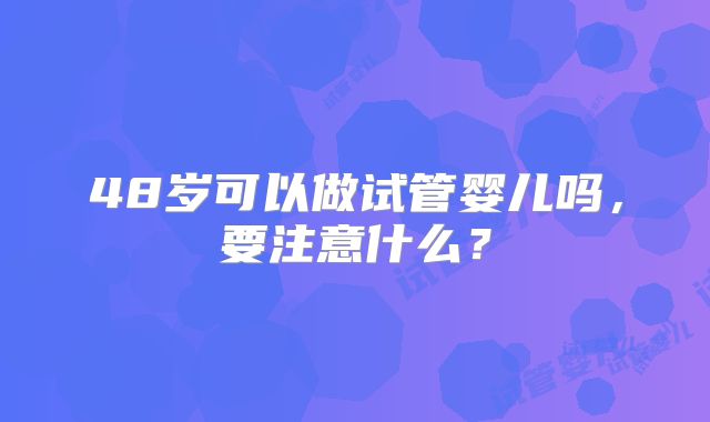 48岁可以做试管婴儿吗，要注意什么？