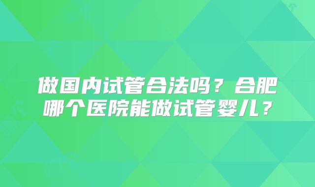 做国内试管合法吗？合肥哪个医院能做试管婴儿？