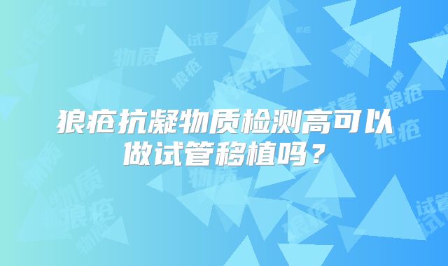 狼疮抗凝物质检测高可以做试管移植吗?