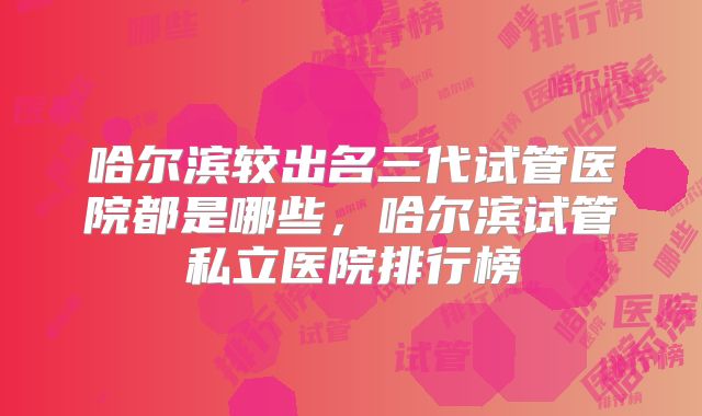 哈尔滨较出名三代试管医院都是哪些,哈尔滨试管私立医院排行榜