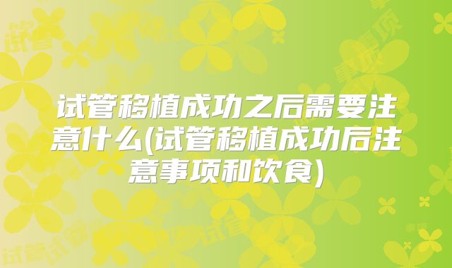 试管移植成功之后需要注意什么(试管移植成功后注意事项和饮食)