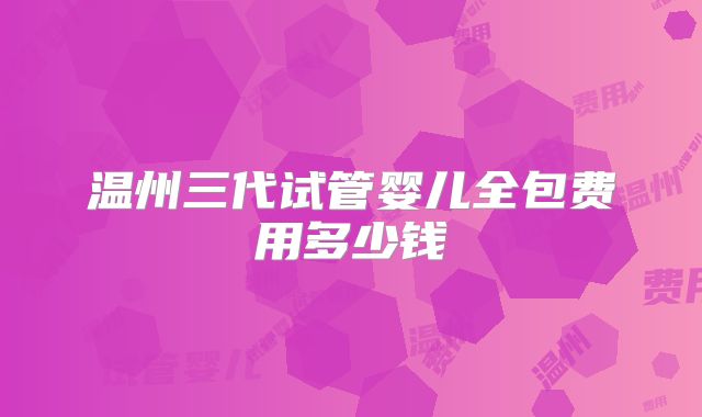 温州三代试管婴儿全包费用多少钱